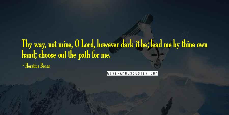 Horatius Bonar Quotes: Thy way, not mine, O Lord, however dark it be; lead me by thine own hand; choose out the path for me.