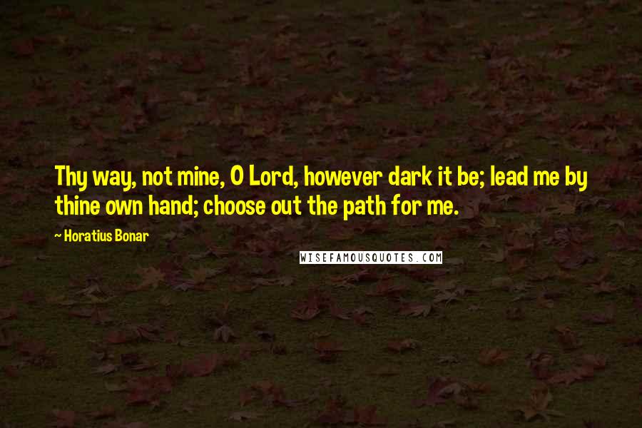 Horatius Bonar Quotes: Thy way, not mine, O Lord, however dark it be; lead me by thine own hand; choose out the path for me.