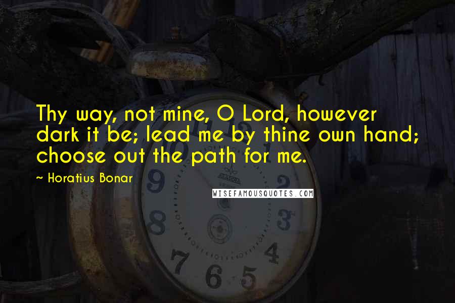 Horatius Bonar Quotes: Thy way, not mine, O Lord, however dark it be; lead me by thine own hand; choose out the path for me.