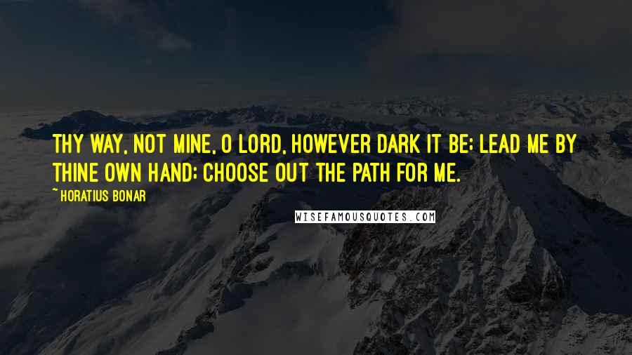 Horatius Bonar Quotes: Thy way, not mine, O Lord, however dark it be; lead me by thine own hand; choose out the path for me.