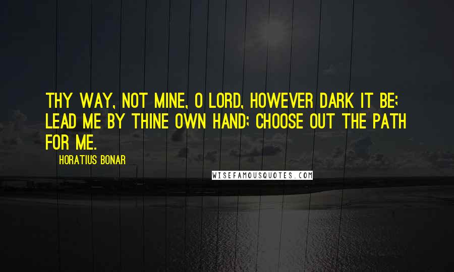 Horatius Bonar Quotes: Thy way, not mine, O Lord, however dark it be; lead me by thine own hand; choose out the path for me.