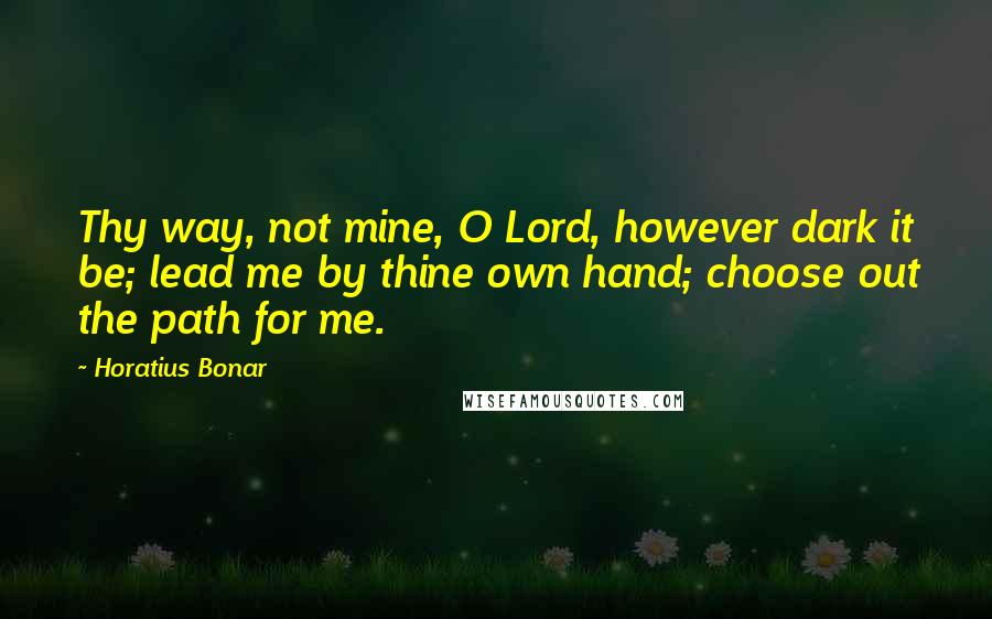 Horatius Bonar Quotes: Thy way, not mine, O Lord, however dark it be; lead me by thine own hand; choose out the path for me.