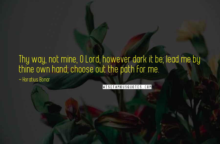 Horatius Bonar Quotes: Thy way, not mine, O Lord, however dark it be; lead me by thine own hand; choose out the path for me.