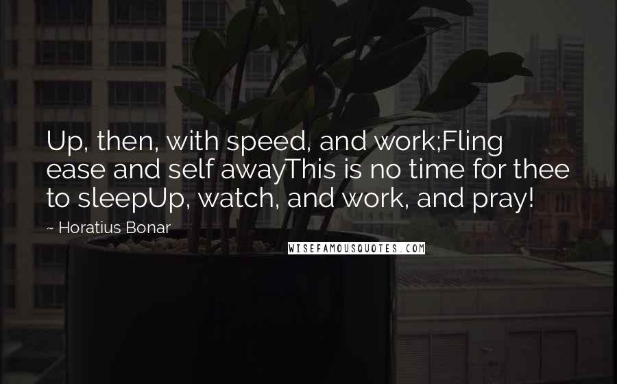 Horatius Bonar Quotes: Up, then, with speed, and work;Fling ease and self awayThis is no time for thee to sleepUp, watch, and work, and pray!