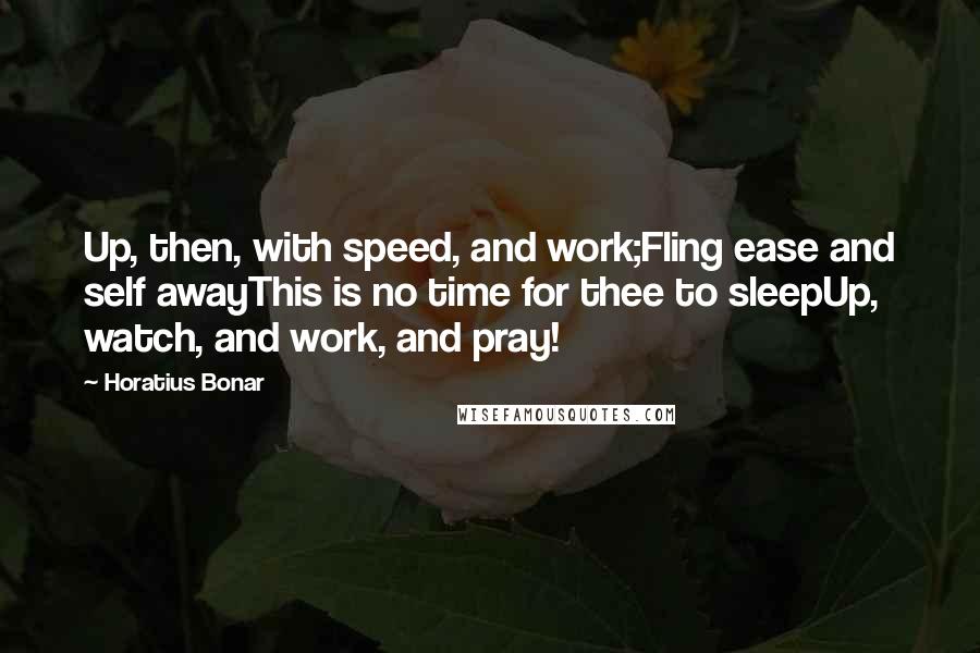 Horatius Bonar Quotes: Up, then, with speed, and work;Fling ease and self awayThis is no time for thee to sleepUp, watch, and work, and pray!