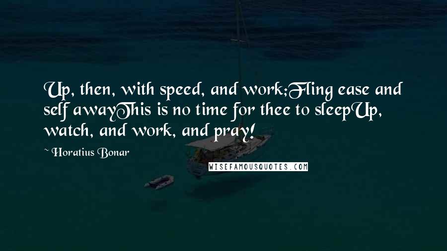 Horatius Bonar Quotes: Up, then, with speed, and work;Fling ease and self awayThis is no time for thee to sleepUp, watch, and work, and pray!