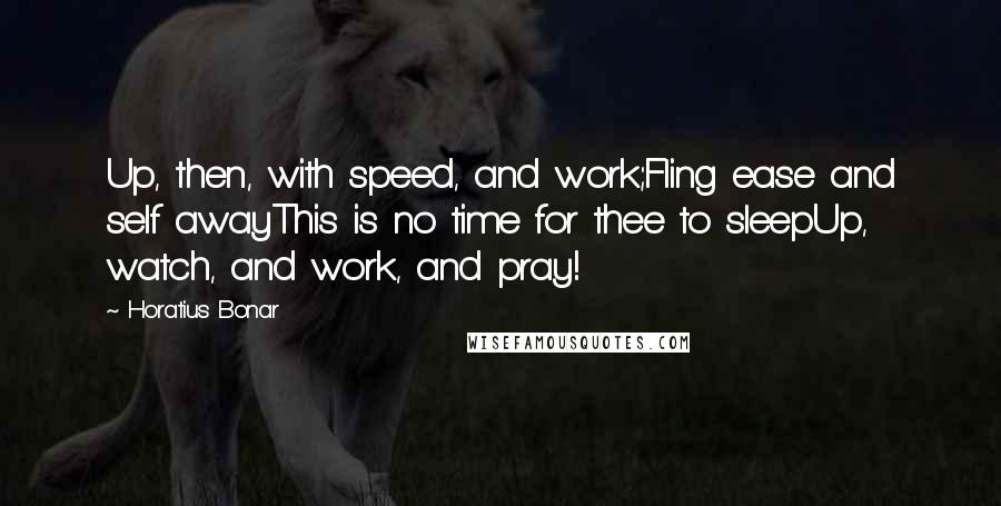 Horatius Bonar Quotes: Up, then, with speed, and work;Fling ease and self awayThis is no time for thee to sleepUp, watch, and work, and pray!