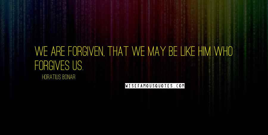 Horatius Bonar Quotes: We are forgiven, that we may be like Him who forgives us.