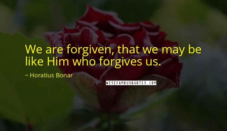 Horatius Bonar Quotes: We are forgiven, that we may be like Him who forgives us.