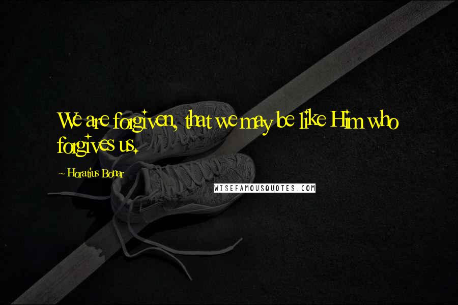 Horatius Bonar Quotes: We are forgiven, that we may be like Him who forgives us.