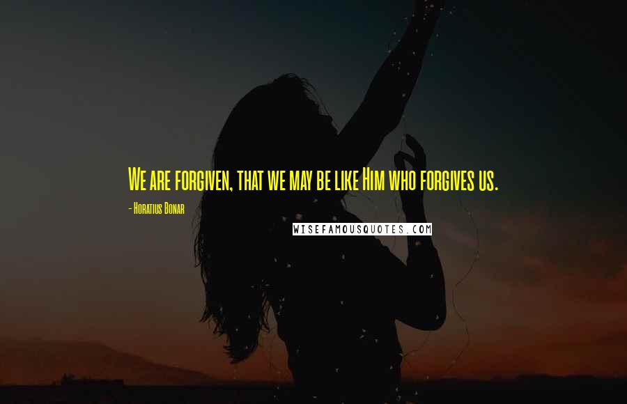 Horatius Bonar Quotes: We are forgiven, that we may be like Him who forgives us.