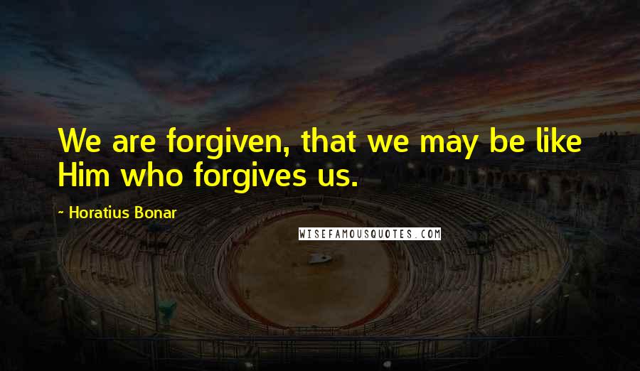 Horatius Bonar Quotes: We are forgiven, that we may be like Him who forgives us.