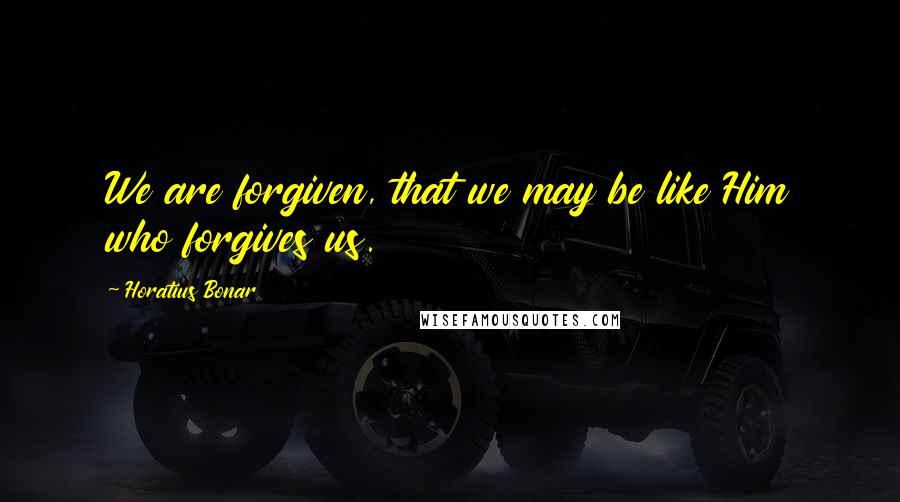 Horatius Bonar Quotes: We are forgiven, that we may be like Him who forgives us.