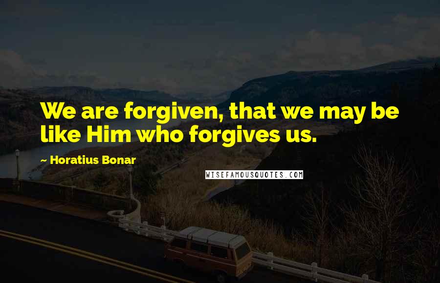 Horatius Bonar Quotes: We are forgiven, that we may be like Him who forgives us.