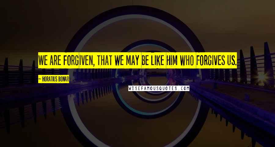 Horatius Bonar Quotes: We are forgiven, that we may be like Him who forgives us.