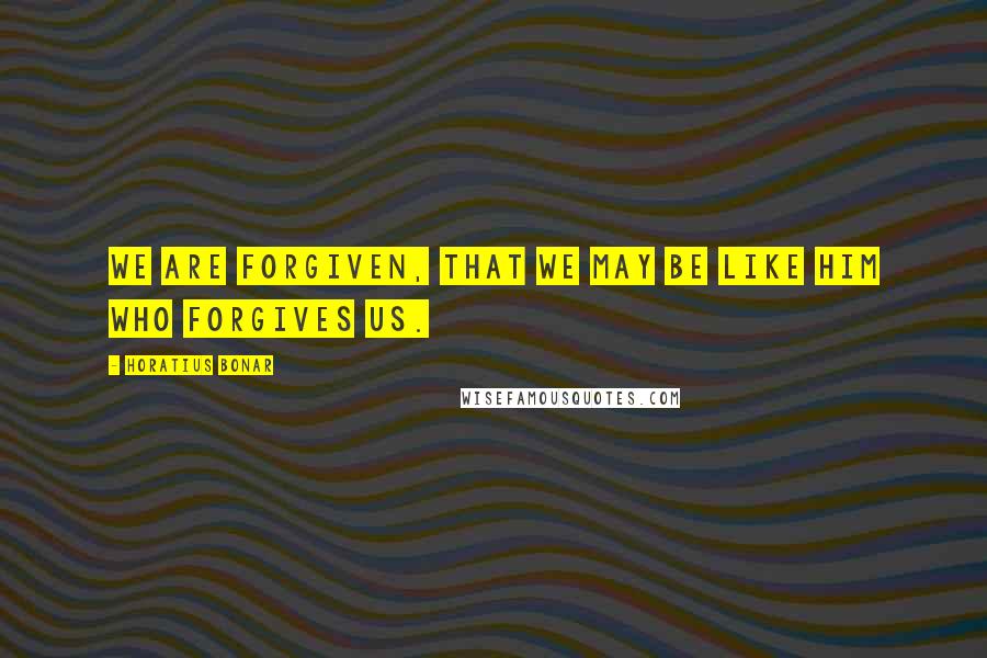Horatius Bonar Quotes: We are forgiven, that we may be like Him who forgives us.