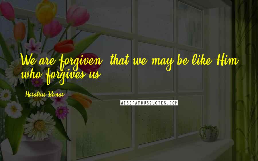 Horatius Bonar Quotes: We are forgiven, that we may be like Him who forgives us.