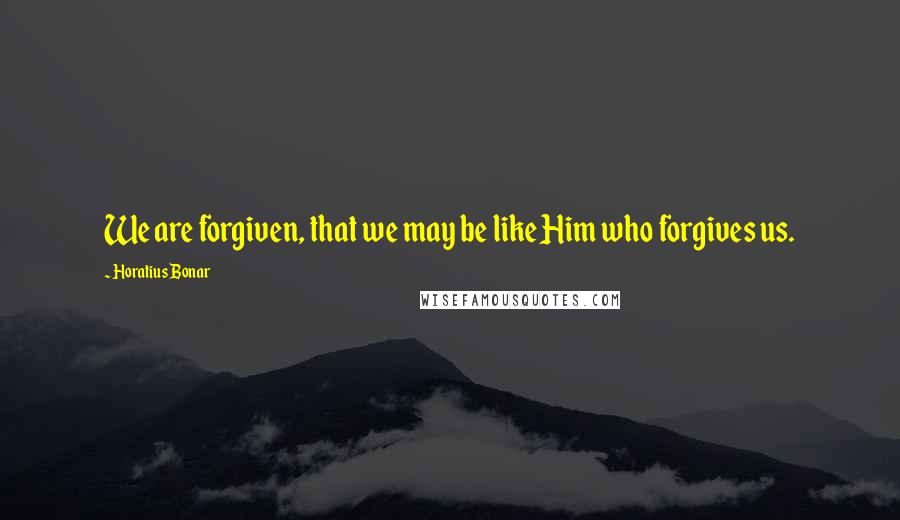 Horatius Bonar Quotes: We are forgiven, that we may be like Him who forgives us.