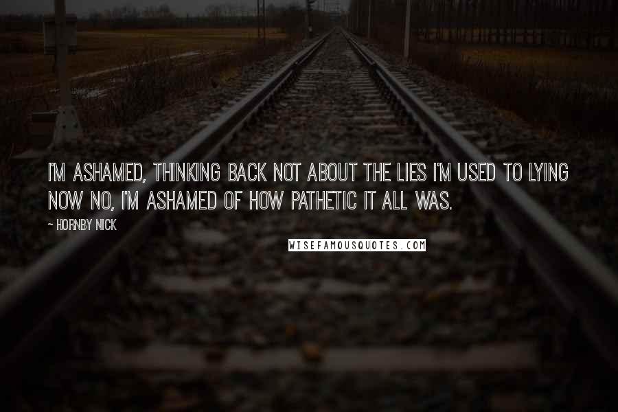 Hornby Nick Quotes: I'm ashamed, thinking back Not about the lies I'm used to lying now No, I'm ashamed of how pathetic it all was.