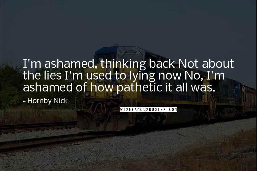 Hornby Nick Quotes: I'm ashamed, thinking back Not about the lies I'm used to lying now No, I'm ashamed of how pathetic it all was.