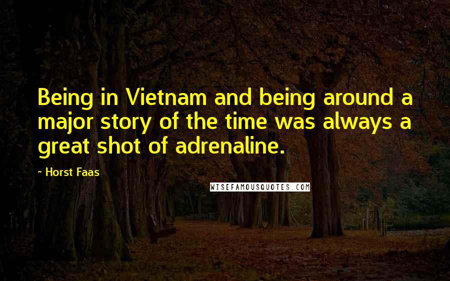 Horst Faas Quotes: Being in Vietnam and being around a major story of the time was always a great shot of adrenaline.