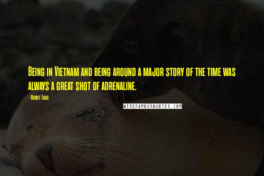 Horst Faas Quotes: Being in Vietnam and being around a major story of the time was always a great shot of adrenaline.