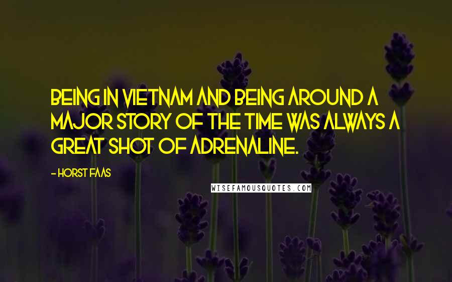 Horst Faas Quotes: Being in Vietnam and being around a major story of the time was always a great shot of adrenaline.