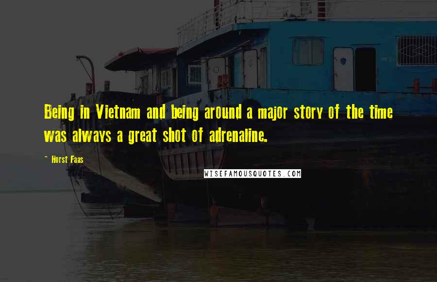 Horst Faas Quotes: Being in Vietnam and being around a major story of the time was always a great shot of adrenaline.