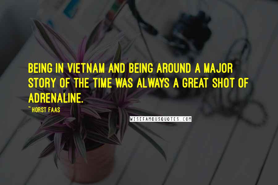 Horst Faas Quotes: Being in Vietnam and being around a major story of the time was always a great shot of adrenaline.