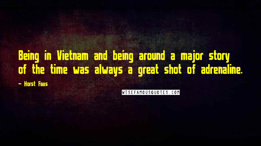 Horst Faas Quotes: Being in Vietnam and being around a major story of the time was always a great shot of adrenaline.