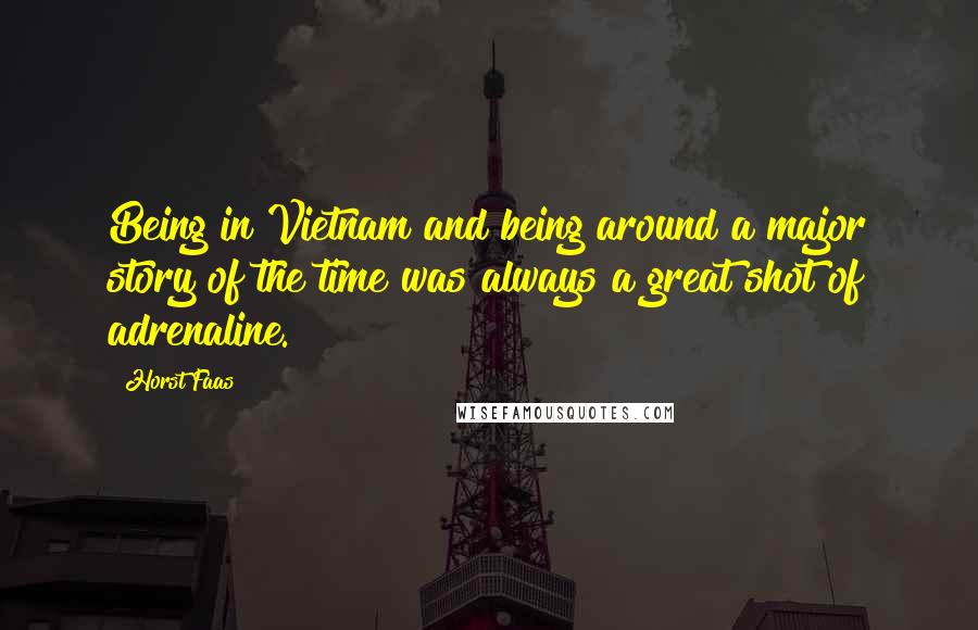 Horst Faas Quotes: Being in Vietnam and being around a major story of the time was always a great shot of adrenaline.