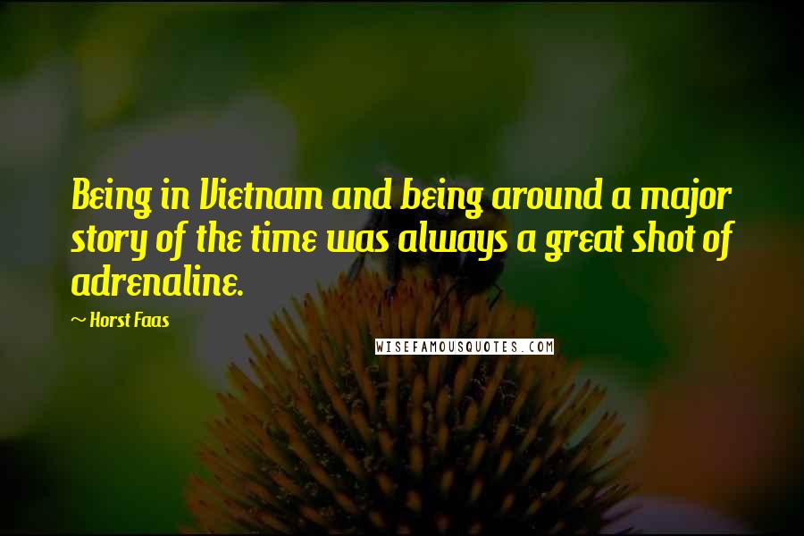 Horst Faas Quotes: Being in Vietnam and being around a major story of the time was always a great shot of adrenaline.