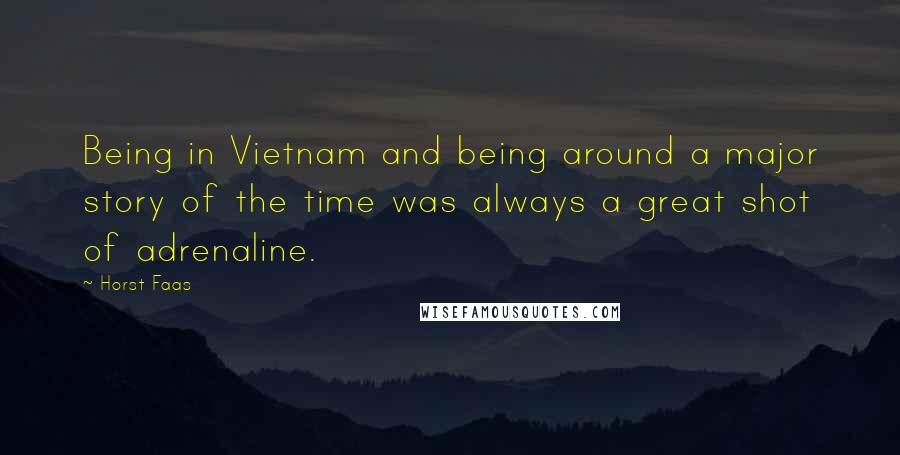 Horst Faas Quotes: Being in Vietnam and being around a major story of the time was always a great shot of adrenaline.