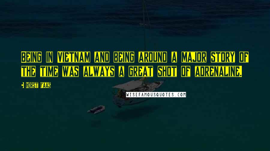 Horst Faas Quotes: Being in Vietnam and being around a major story of the time was always a great shot of adrenaline.