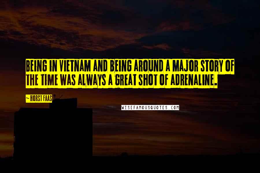 Horst Faas Quotes: Being in Vietnam and being around a major story of the time was always a great shot of adrenaline.