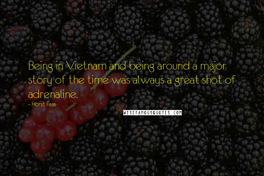 Horst Faas Quotes: Being in Vietnam and being around a major story of the time was always a great shot of adrenaline.