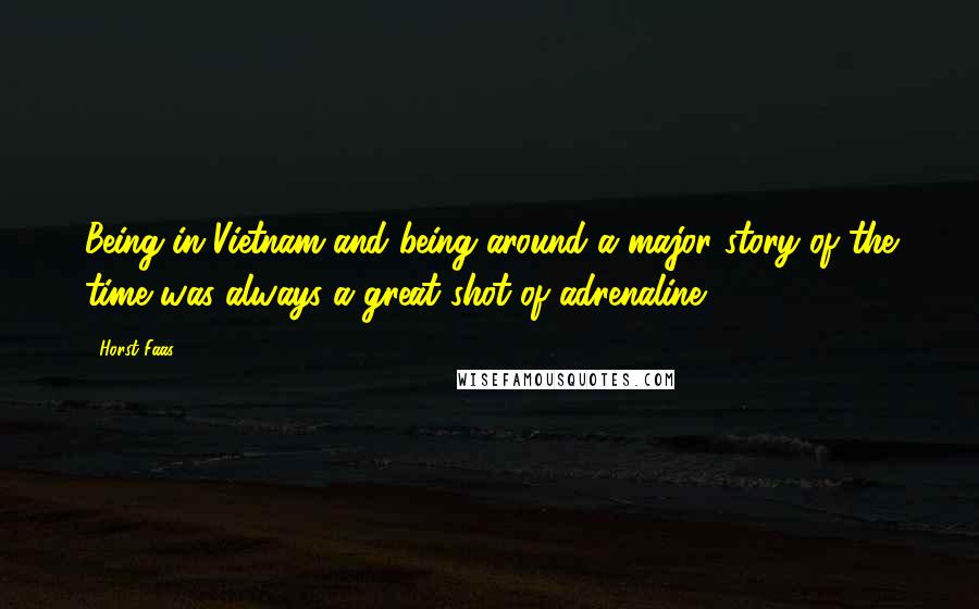 Horst Faas Quotes: Being in Vietnam and being around a major story of the time was always a great shot of adrenaline.