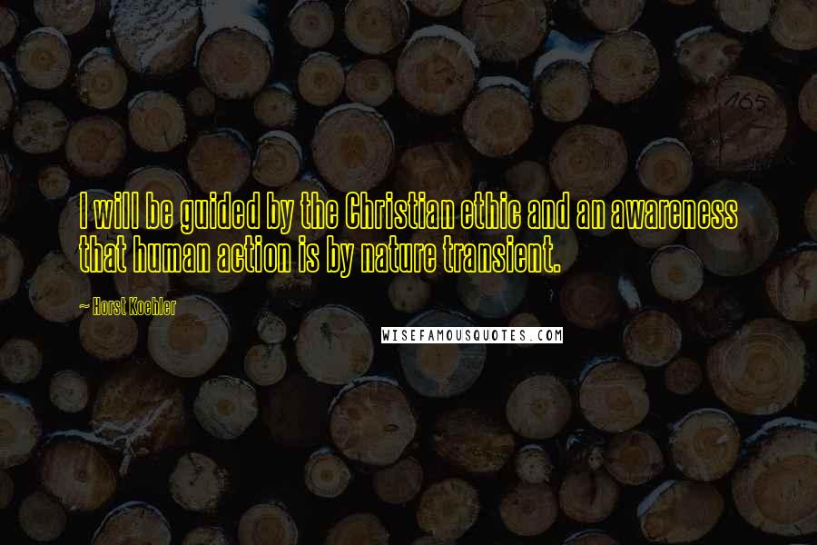 Horst Koehler Quotes: I will be guided by the Christian ethic and an awareness that human action is by nature transient.