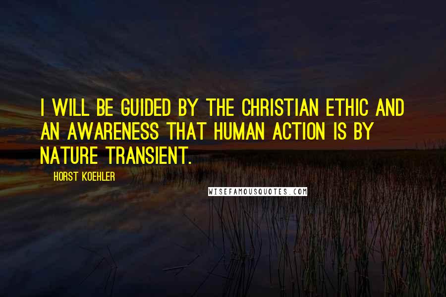 Horst Koehler Quotes: I will be guided by the Christian ethic and an awareness that human action is by nature transient.