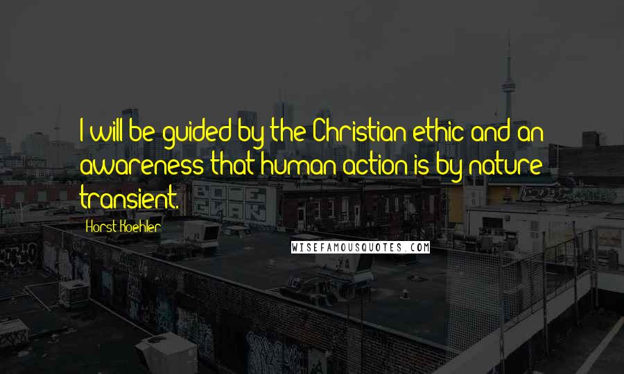 Horst Koehler Quotes: I will be guided by the Christian ethic and an awareness that human action is by nature transient.