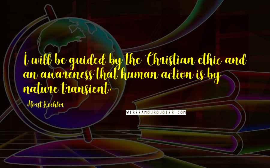 Horst Koehler Quotes: I will be guided by the Christian ethic and an awareness that human action is by nature transient.