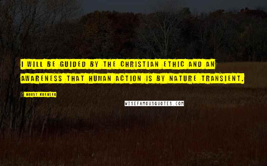 Horst Koehler Quotes: I will be guided by the Christian ethic and an awareness that human action is by nature transient.