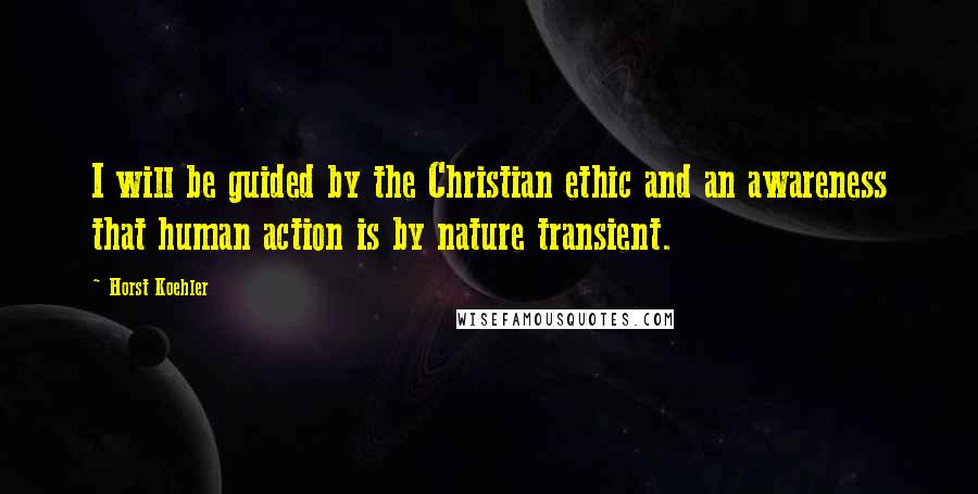 Horst Koehler Quotes: I will be guided by the Christian ethic and an awareness that human action is by nature transient.