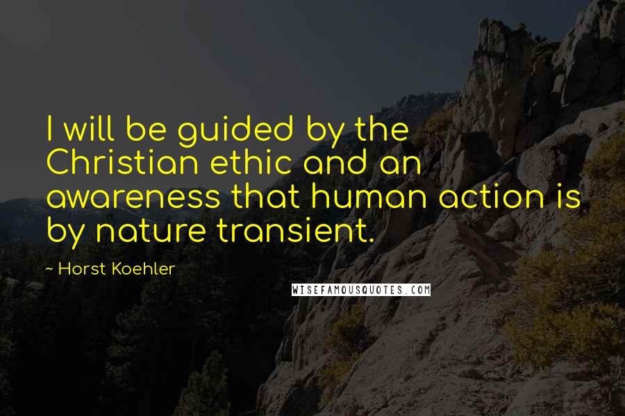 Horst Koehler Quotes: I will be guided by the Christian ethic and an awareness that human action is by nature transient.