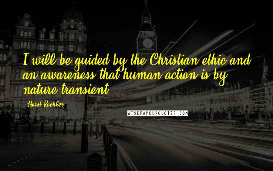 Horst Koehler Quotes: I will be guided by the Christian ethic and an awareness that human action is by nature transient.
