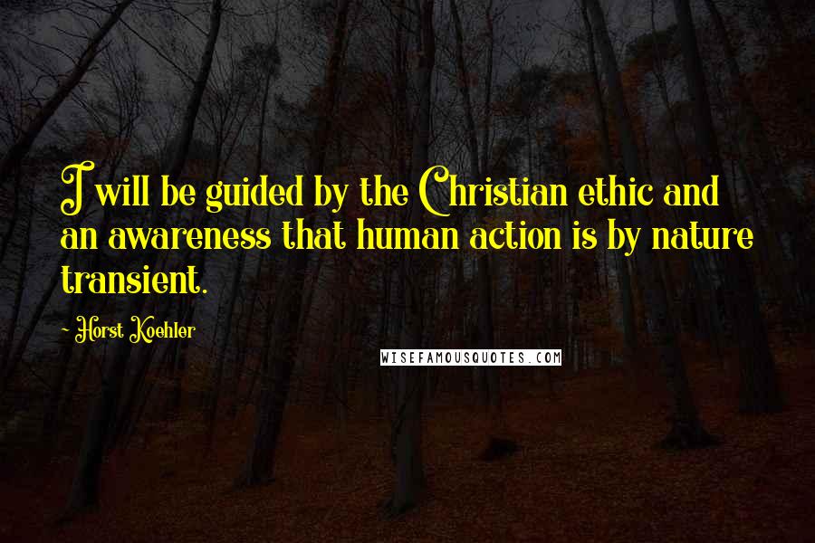 Horst Koehler Quotes: I will be guided by the Christian ethic and an awareness that human action is by nature transient.