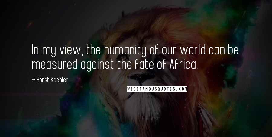 Horst Koehler Quotes: In my view, the humanity of our world can be measured against the fate of Africa.