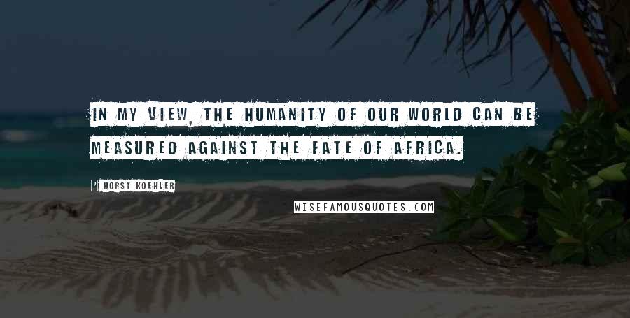 Horst Koehler Quotes: In my view, the humanity of our world can be measured against the fate of Africa.