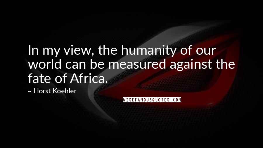 Horst Koehler Quotes: In my view, the humanity of our world can be measured against the fate of Africa.