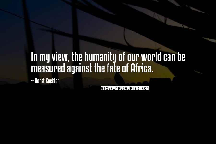 Horst Koehler Quotes: In my view, the humanity of our world can be measured against the fate of Africa.